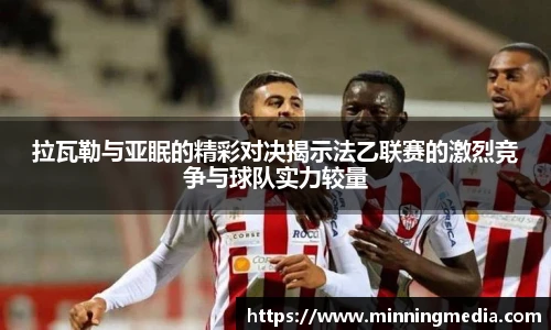 拉瓦勒与亚眠的精彩对决揭示法乙联赛的激烈竞争与球队实力较量